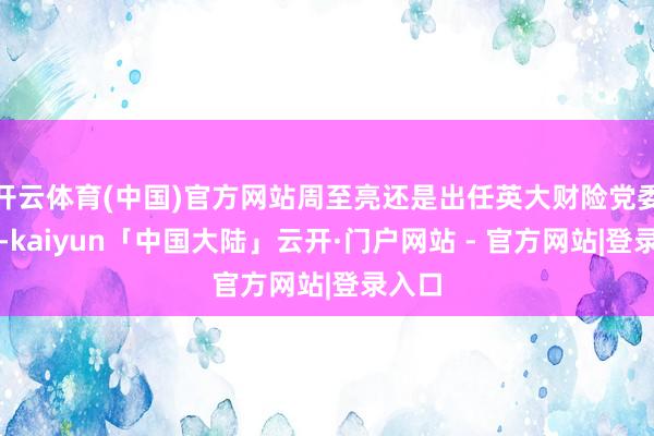 开云体育(中国)官方网站周至亮还是出任英大财险党委通知-kaiyun「中国大陆」云开·门户网站 - 官方网站|登录入口